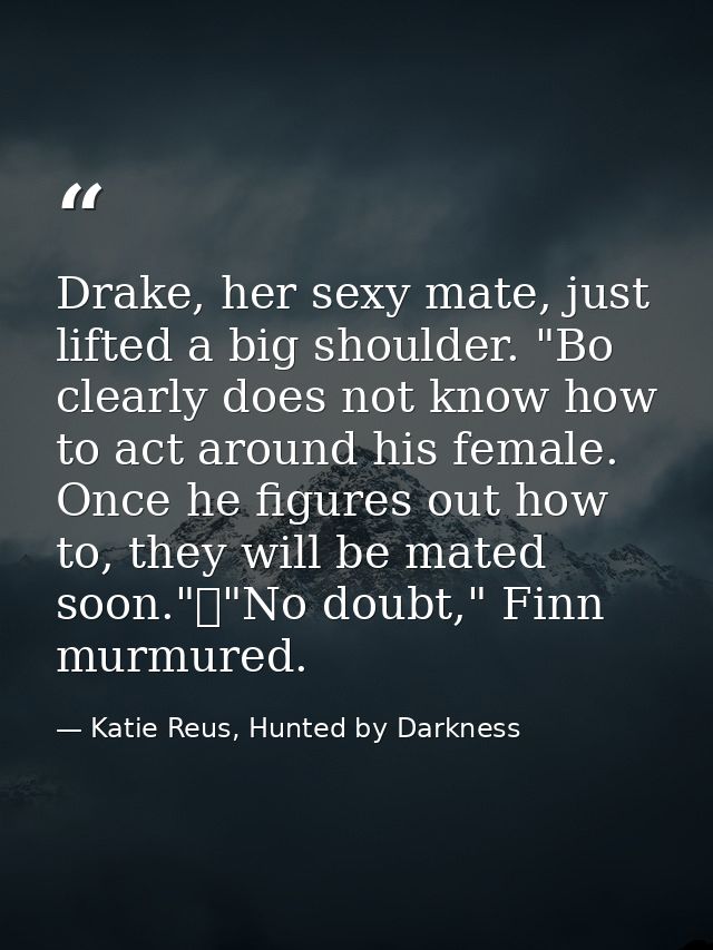 Drake, her sexy mate, just lifted a big shoulder. "Bo clearly does not know how to act around his female. Once he figure — Katie Reus, Hunted by Darkness