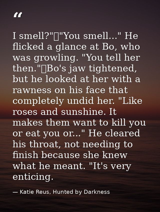 I smell?"	"You smell..." He flicked a glance at Bo, who was growling. "You tell her then."	Bo's jaw tightened, but he lo — Katie Reus, Hunted by Darkness