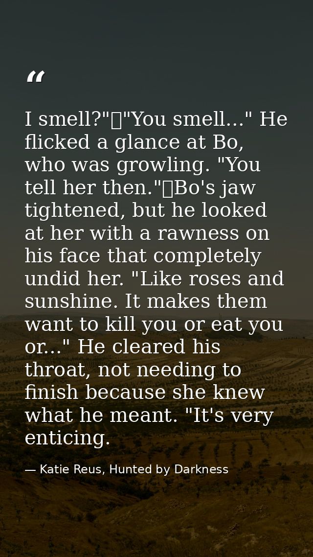 I smell?"	"You smell..." He flicked a glance at Bo, who was growling. "You tell her then."	Bo's jaw tightened, but he lo — Katie Reus, Hunted by Darkness