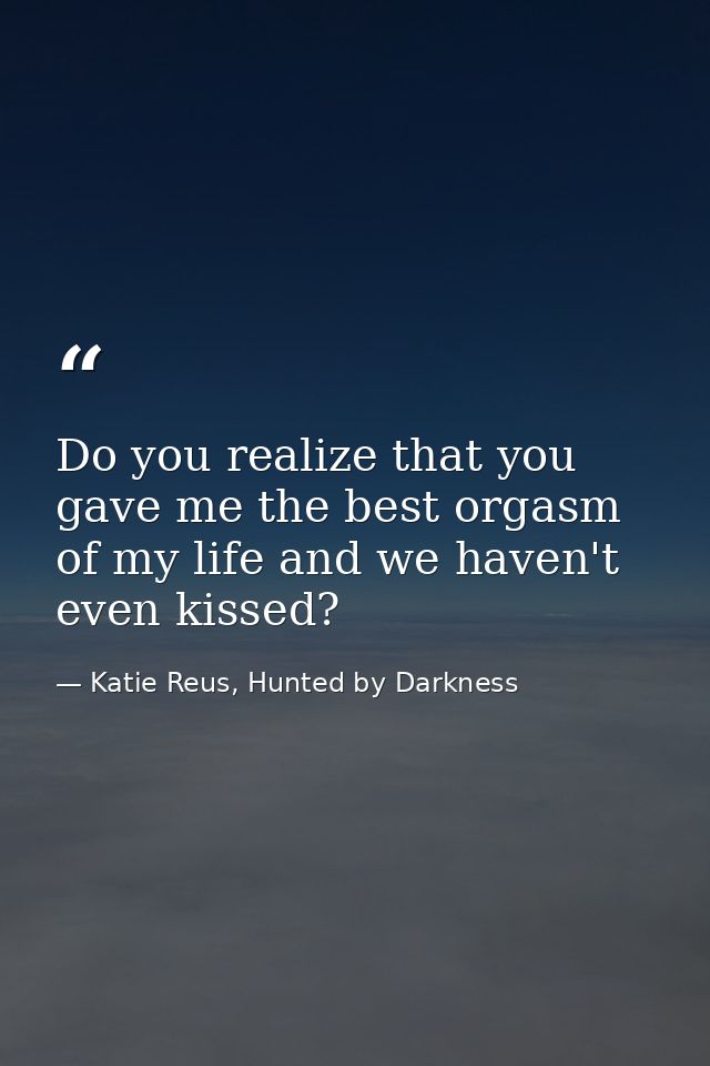 Do you realize that you gave me the best orgasm of my life and we haven't even kissed? — Katie Reus, Hunted by Darkness