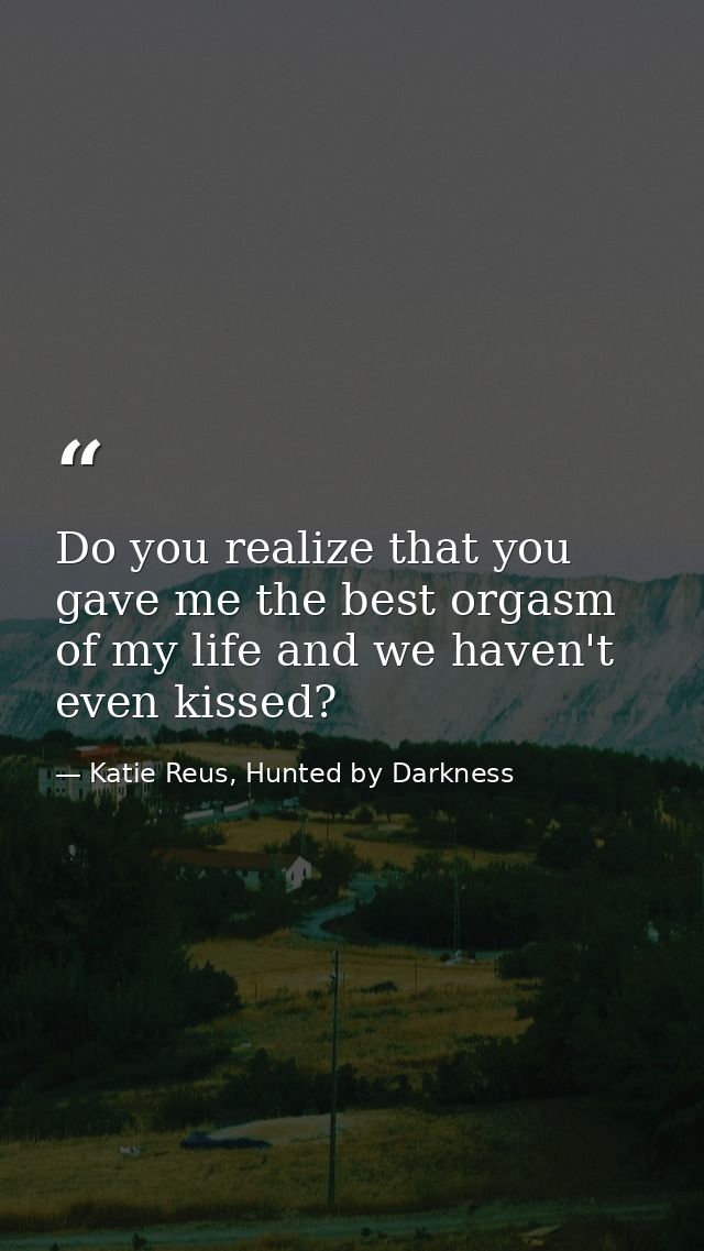 Do you realize that you gave me the best orgasm of my life and we haven't even kissed? — Katie Reus, Hunted by Darkness