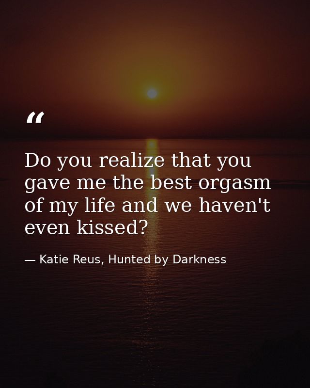 Do you realize that you gave me the best orgasm of my life and we haven't even kissed? — Katie Reus, Hunted by Darkness