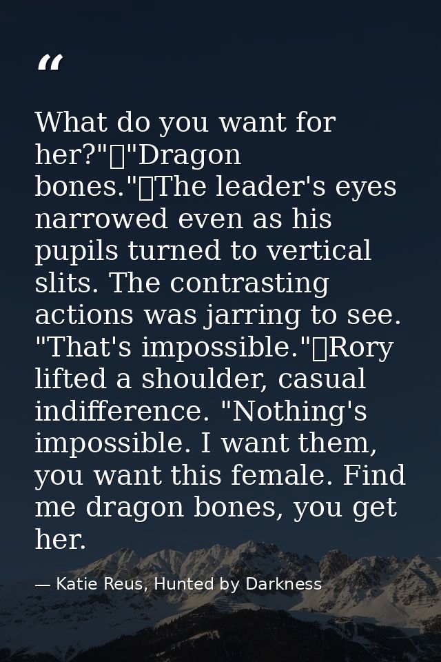 What do you want for her?"	"Dragon bones."	The leader's eyes narrowed even as his pupils turned to vertical slits. The c — Katie Reus, Hunted by Darkness