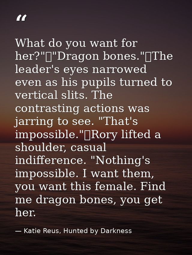 What do you want for her?"	"Dragon bones."	The leader's eyes narrowed even as his pupils turned to vertical slits. The c — Katie Reus, Hunted by Darkness