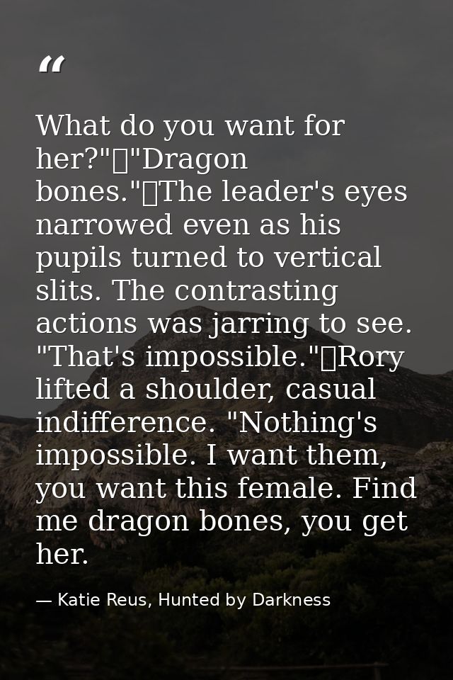 What do you want for her?"	"Dragon bones."	The leader's eyes narrowed even as his pupils turned to vertical slits. The c — Katie Reus, Hunted by Darkness
