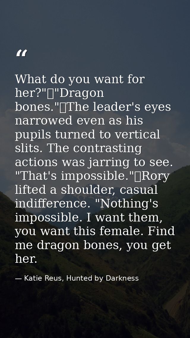 What do you want for her?"	"Dragon bones."	The leader's eyes narrowed even as his pupils turned to vertical slits. The c — Katie Reus, Hunted by Darkness