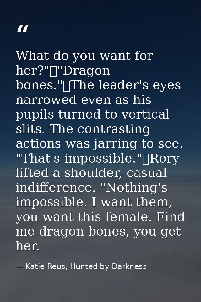 What do you want for her?"	"Dragon bones."	The leader's eyes narrowed even as his pupils turned to vertical slits. The c — Katie Reus, Hunted by Darkness