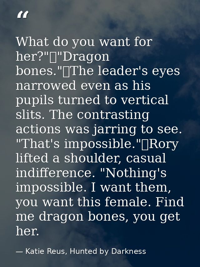 What do you want for her?"	"Dragon bones."	The leader's eyes narrowed even as his pupils turned to vertical slits. The c — Katie Reus, Hunted by Darkness