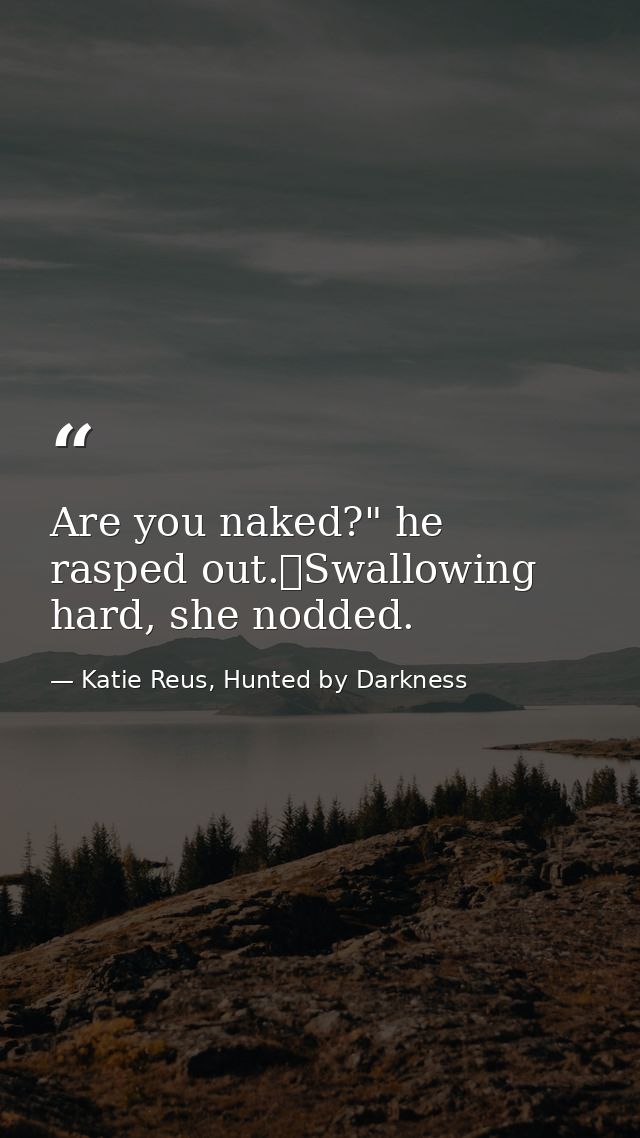 Are you naked?" he rasped out.	Swallowing hard, she nodded. — Katie Reus, Hunted by Darkness
