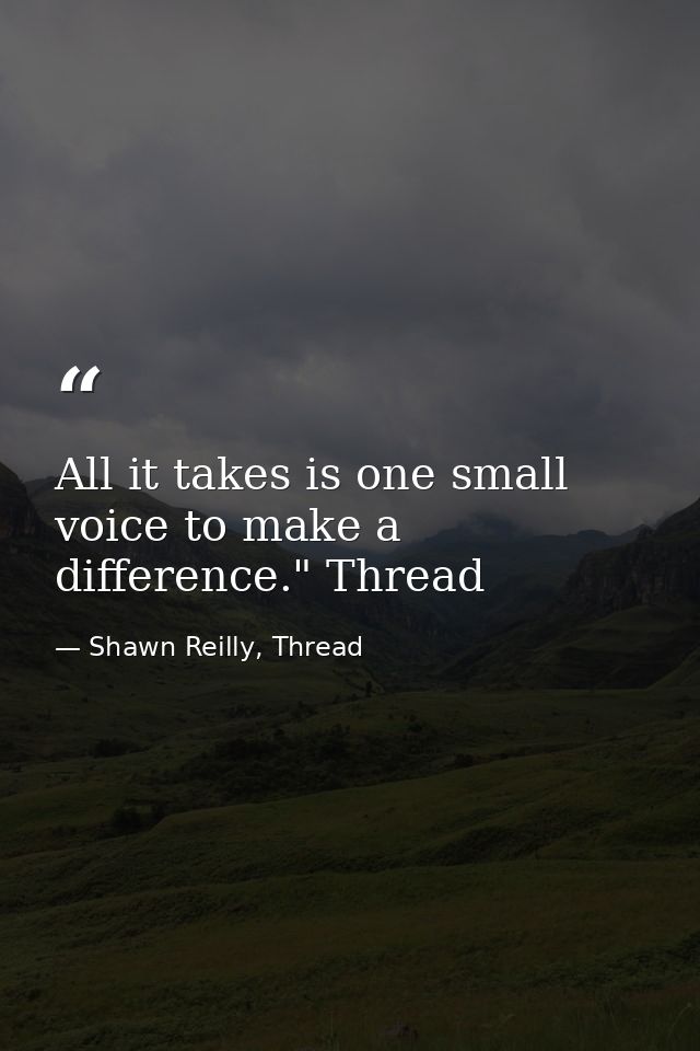 All it takes is one small voice to make a difference." Thread — Shawn Reilly, Thread