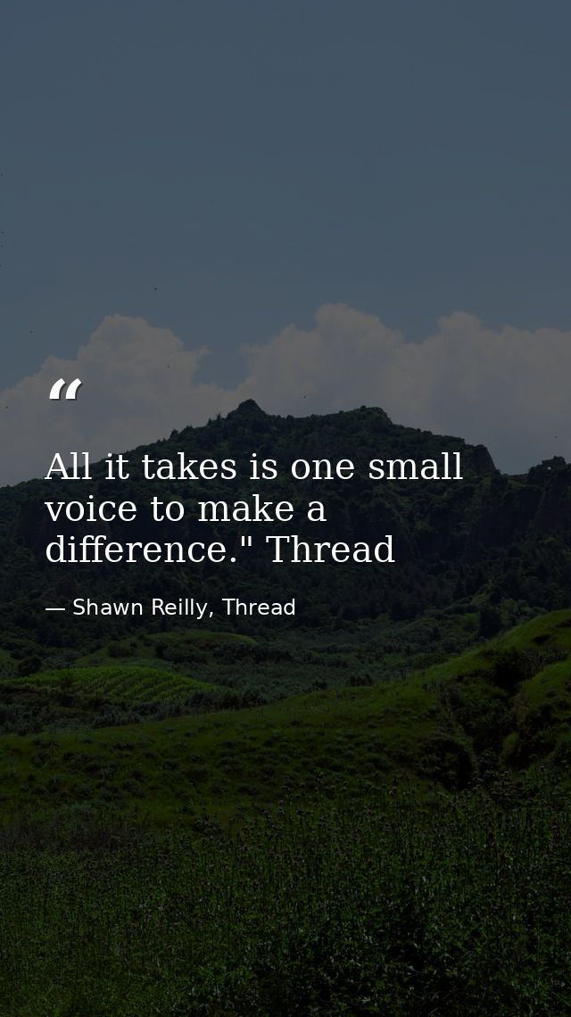 All it takes is one small voice to make a difference." Thread — Shawn Reilly, Thread