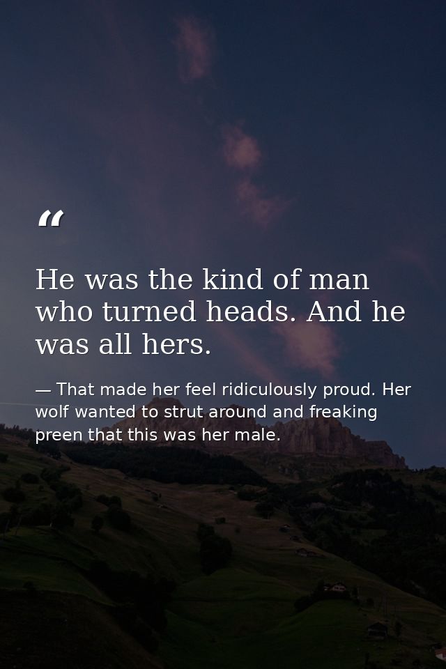He was the kind of man who turned heads. And he was all hers. — That made her feel ridiculously proud. Her wolf wanted to strut around and freaking preen that this was her male.