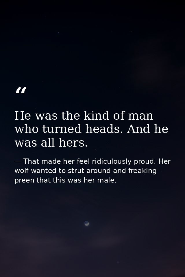 He was the kind of man who turned heads. And he was all hers. — That made her feel ridiculously proud. Her wolf wanted to strut around and freaking preen that this was her male.