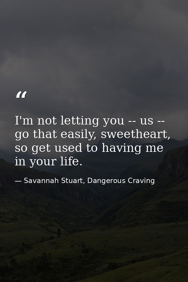 I'm not letting you -- us -- go that easily, sweetheart, so get used to having me in your life. — Savannah Stuart, Dangerous Craving