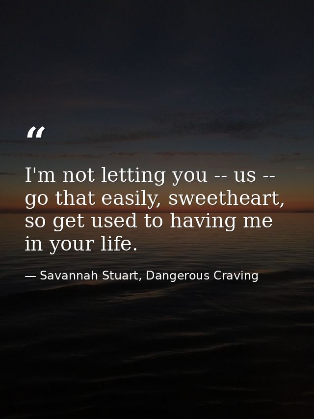 I'm not letting you -- us -- go that easily, sweetheart, so get used to having me in your life. — Savannah Stuart, Dangerous Craving