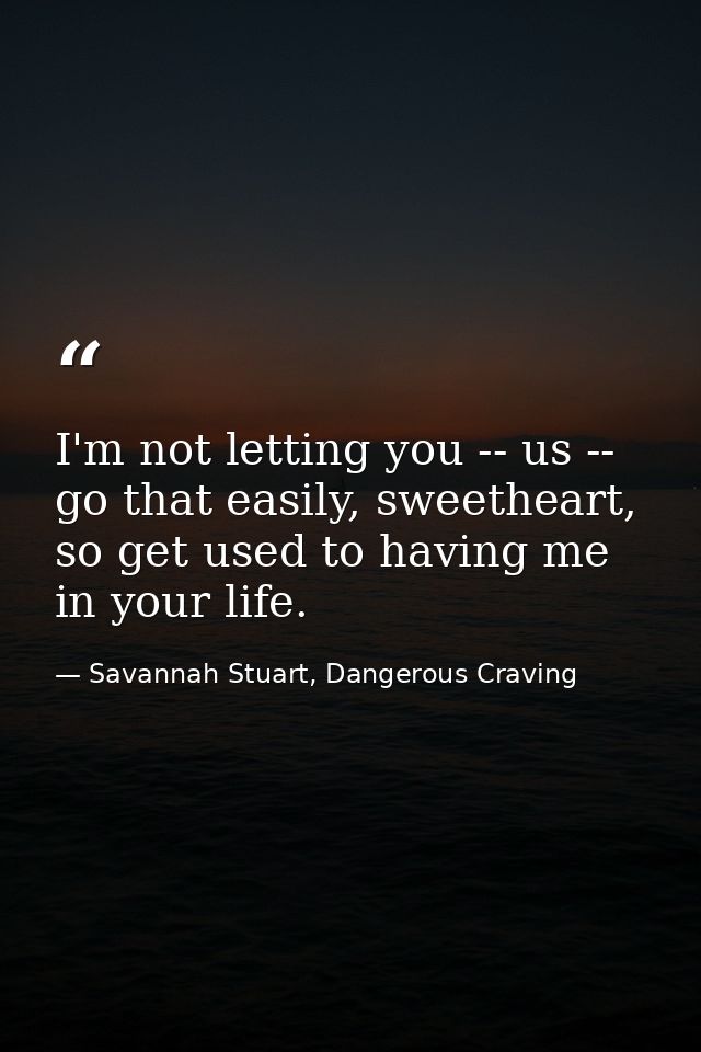 I'm not letting you -- us -- go that easily, sweetheart, so get used to having me in your life. — Savannah Stuart, Dangerous Craving