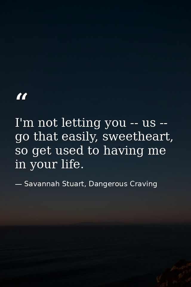 I'm not letting you -- us -- go that easily, sweetheart, so get used to having me in your life. — Savannah Stuart, Dangerous Craving