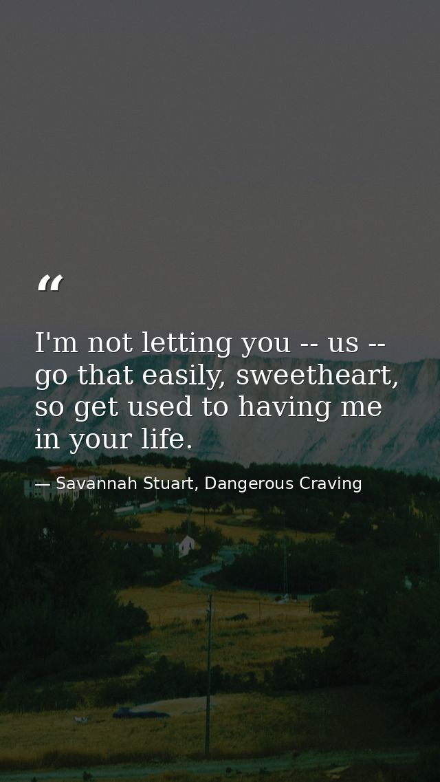 I'm not letting you -- us -- go that easily, sweetheart, so get used to having me in your life. — Savannah Stuart, Dangerous Craving