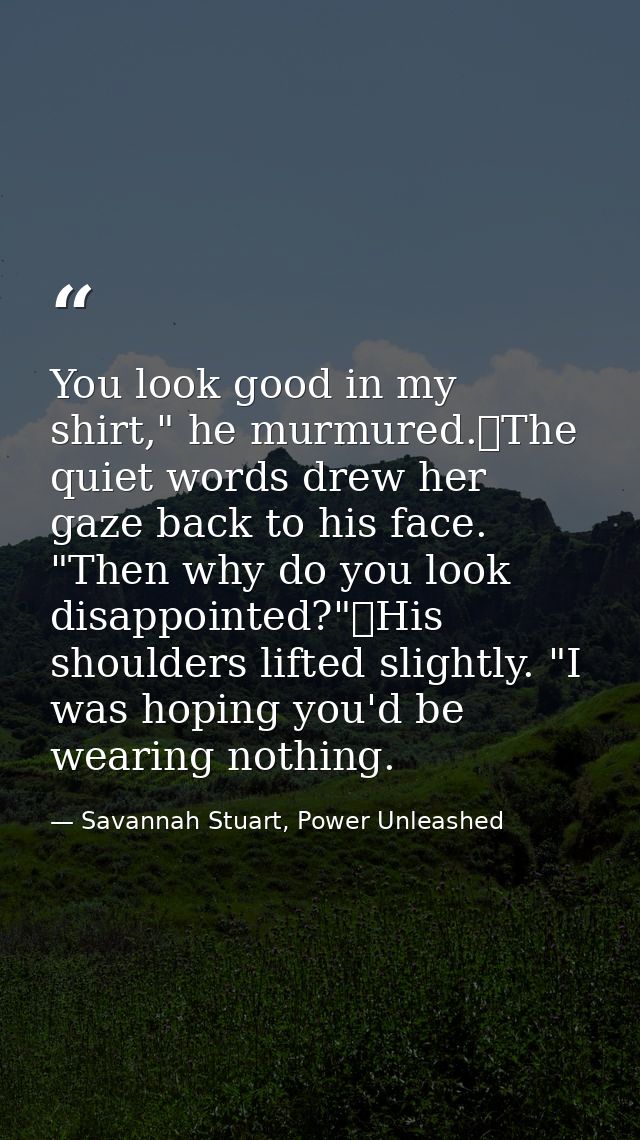 You look good in my shirt," he murmured.	The quiet words drew her gaze back to his face. "Then why do you look disappoin — Savannah Stuart, Power Unleashed
