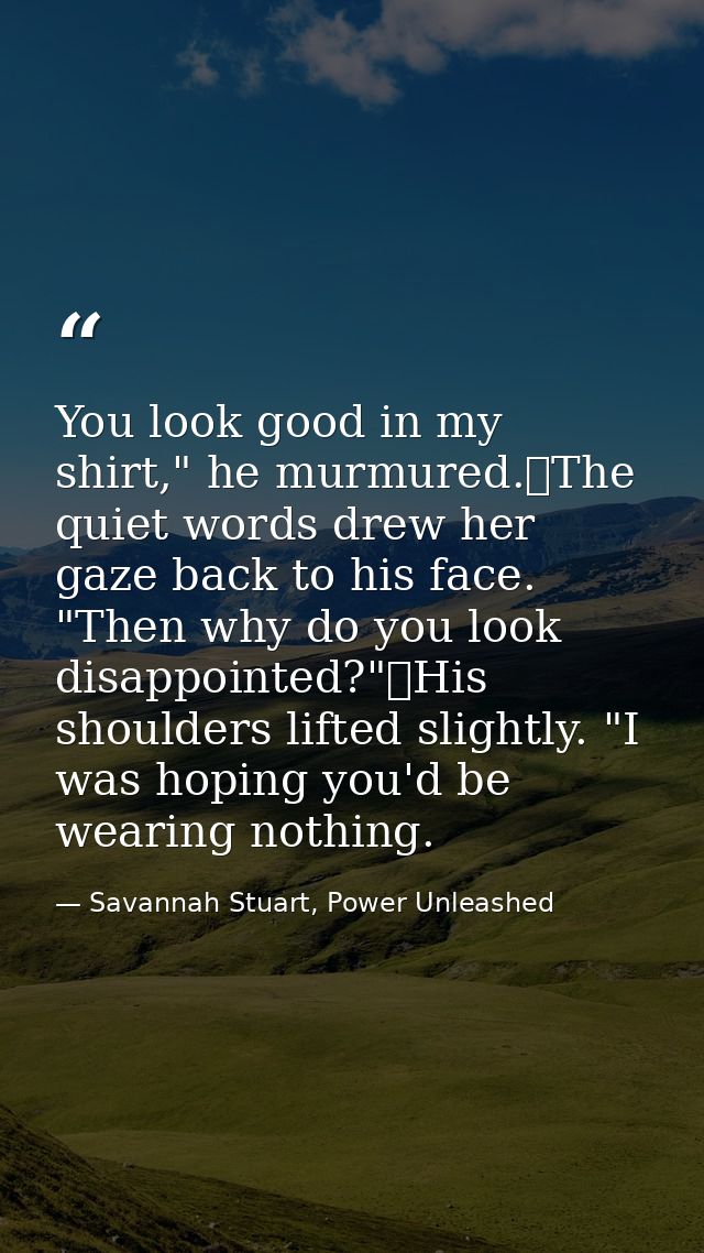 You look good in my shirt," he murmured.	The quiet words drew her gaze back to his face. "Then why do you look disappoin — Savannah Stuart, Power Unleashed