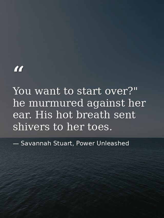 You want to start over?" he murmured against her ear. His hot breath sent shivers to her toes. — Savannah Stuart, Power Unleashed