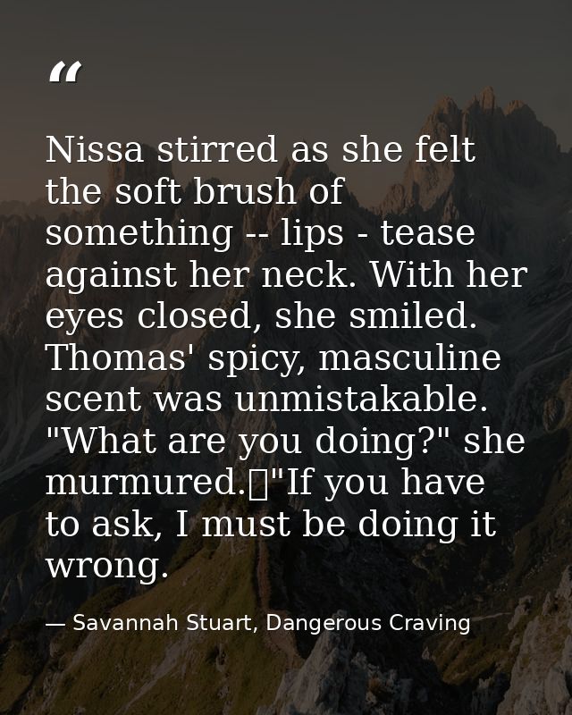 Nissa stirred as she felt the soft brush of something -- lips - tease against her neck. With her eyes closed, she smiled — Savannah Stuart, Dangerous Craving