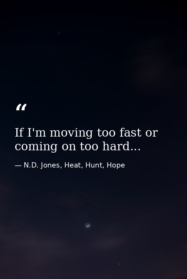 If I'm moving too fast or coming on too hard... — N.D. Jones, Heat, Hunt, Hope