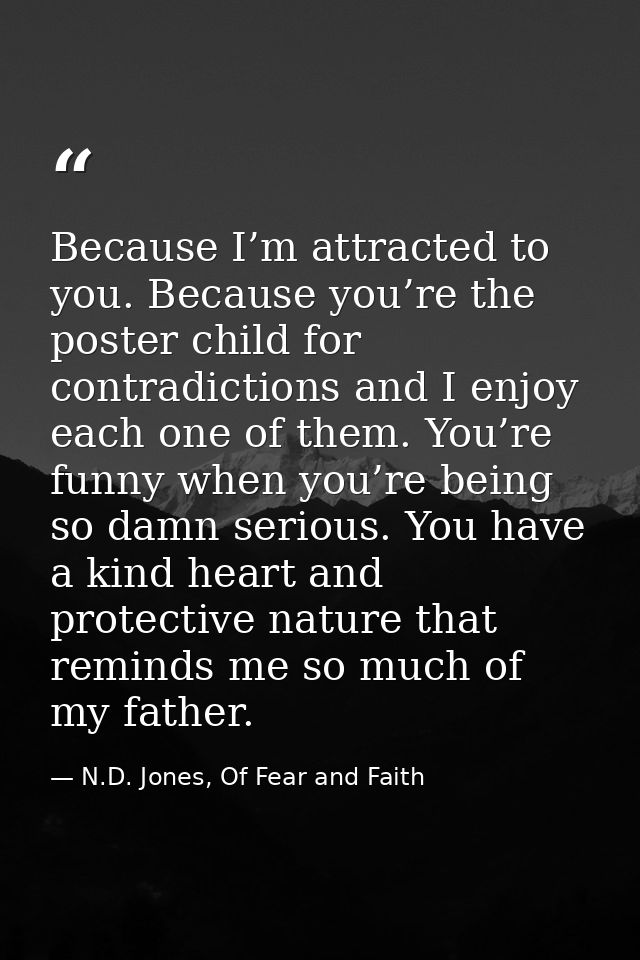 Because I’m attracted to you. Because you’re the poster child for contradictions and I enjoy each one of them. You’re fu — N.D. Jones, Of Fear and Faith