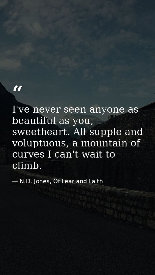 I've never seen anyone as beautiful as you, sweetheart. All supple and voluptuous, a mountain of curves I can't wait to  — N.D. Jones, Of Fear and Faith
