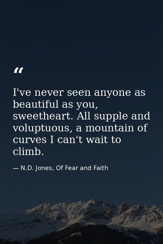 I've never seen anyone as beautiful as you, sweetheart. All supple and voluptuous, a mountain of curves I can't wait to  — N.D. Jones, Of Fear and Faith