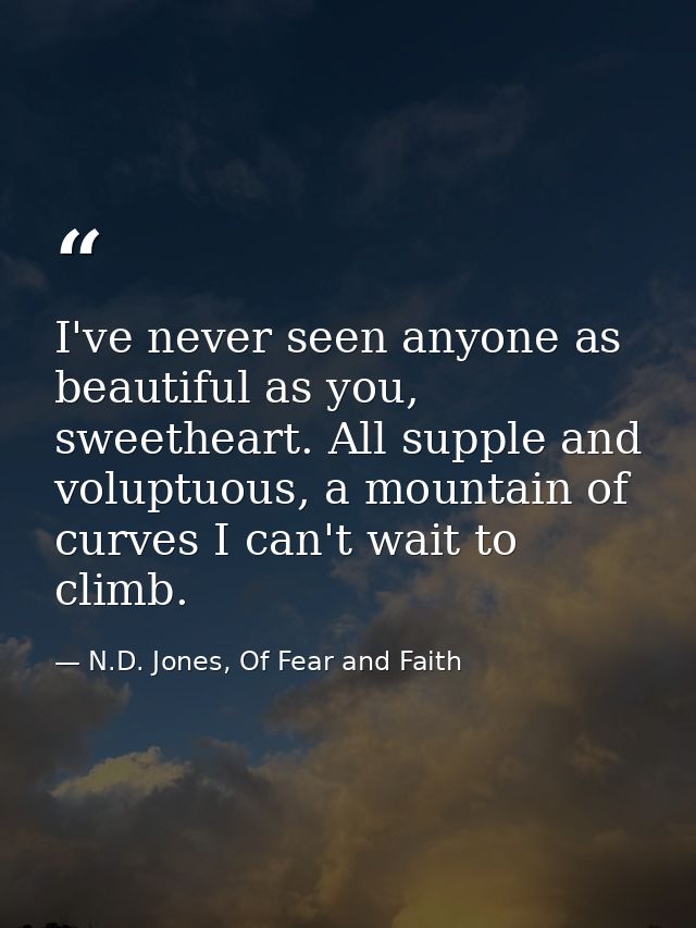 I've never seen anyone as beautiful as you, sweetheart. All supple and voluptuous, a mountain of curves I can't wait to  — N.D. Jones, Of Fear and Faith