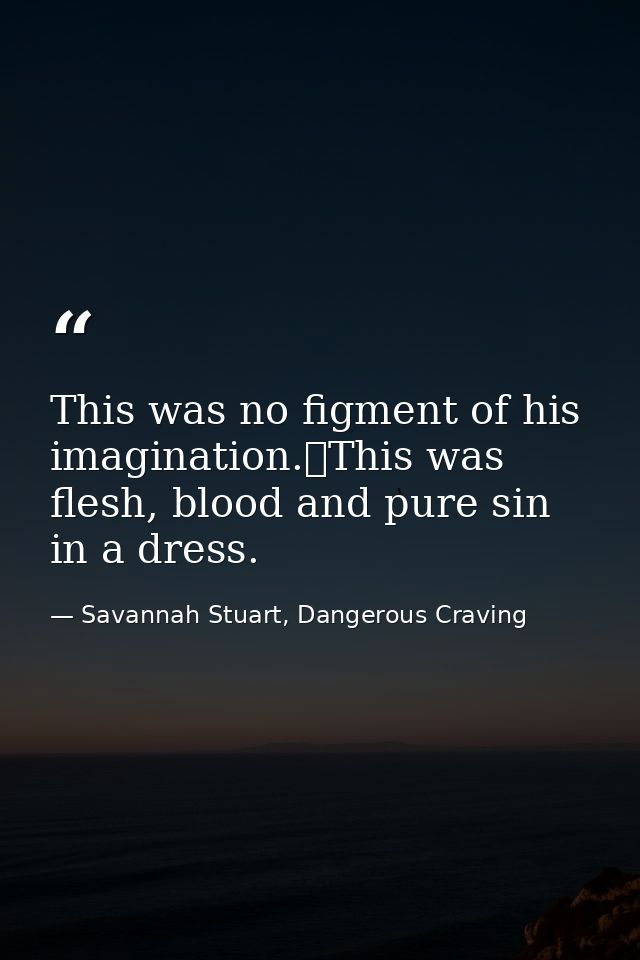 This was no figment of his imagination.	This was flesh, blood and pure sin in a dress. — Savannah Stuart, Dangerous Craving
