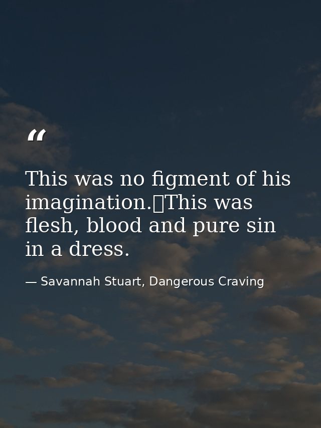 This was no figment of his imagination.	This was flesh, blood and pure sin in a dress. — Savannah Stuart, Dangerous Craving
