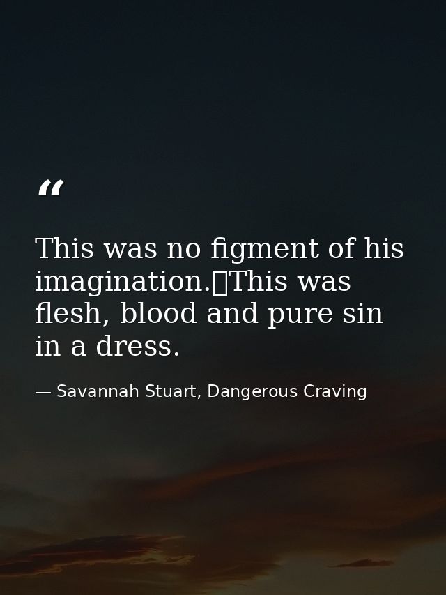 This was no figment of his imagination.	This was flesh, blood and pure sin in a dress. — Savannah Stuart, Dangerous Craving