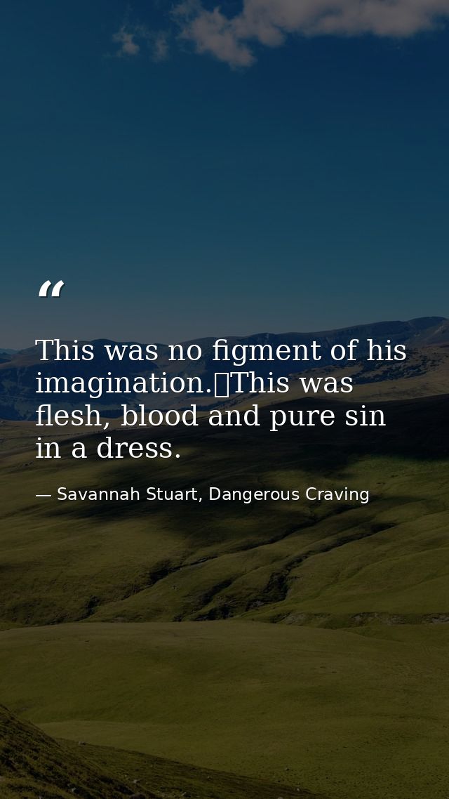 This was no figment of his imagination.	This was flesh, blood and pure sin in a dress. — Savannah Stuart, Dangerous Craving