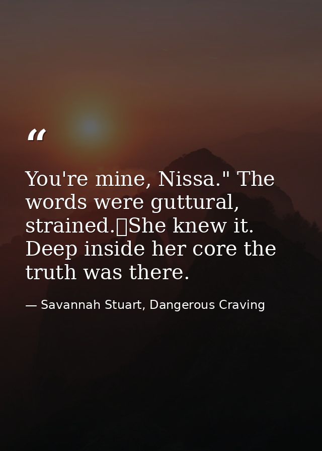 You're mine, Nissa." The words were guttural, strained.	She knew it. Deep inside her core the truth was there. — Savannah Stuart, Dangerous Craving