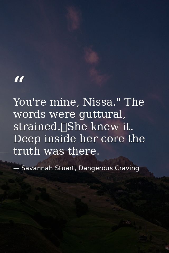 You're mine, Nissa." The words were guttural, strained.	She knew it. Deep inside her core the truth was there. — Savannah Stuart, Dangerous Craving