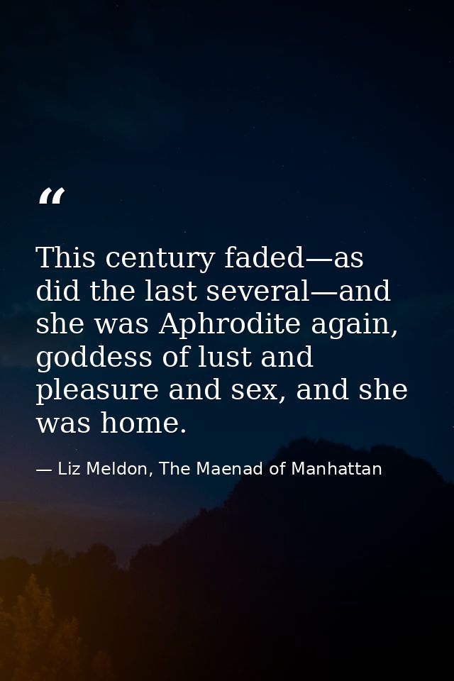 This century faded—as did the last several—and she was Aphrodite again, goddess of lust and pleasure and sex, and she wa — Liz Meldon, The Maenad of Manhattan