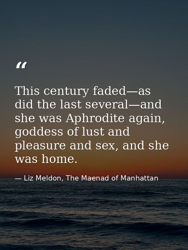 This century faded—as did the last several—and she was Aphrodite again, goddess of lust and pleasure and sex, and she wa — Liz Meldon, The Maenad of Manhattan