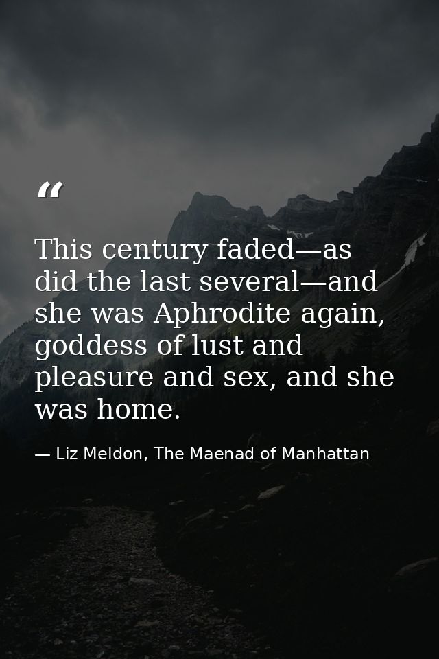 This century faded—as did the last several—and she was Aphrodite again, goddess of lust and pleasure and sex, and she wa — Liz Meldon, The Maenad of Manhattan
