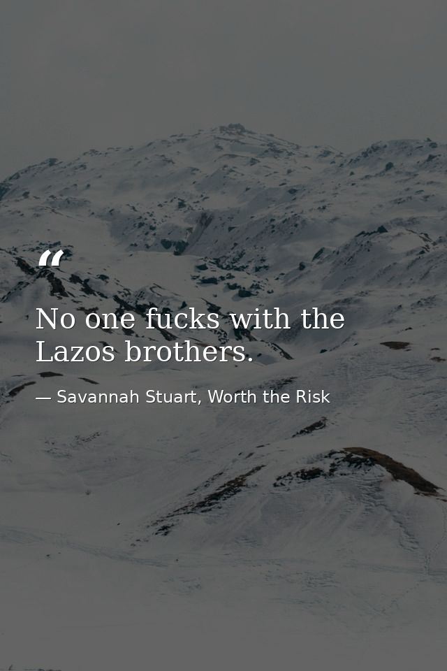 No one fucks with the Lazos brothers. — Savannah Stuart, Worth the Risk