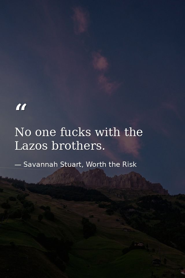 No one fucks with the Lazos brothers. — Savannah Stuart, Worth the Risk