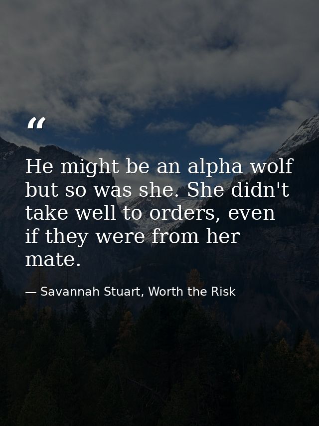 He might be an alpha wolf but so was she. She didn't take well to orders, even if they were from her mate. — Savannah Stuart, Worth the Risk