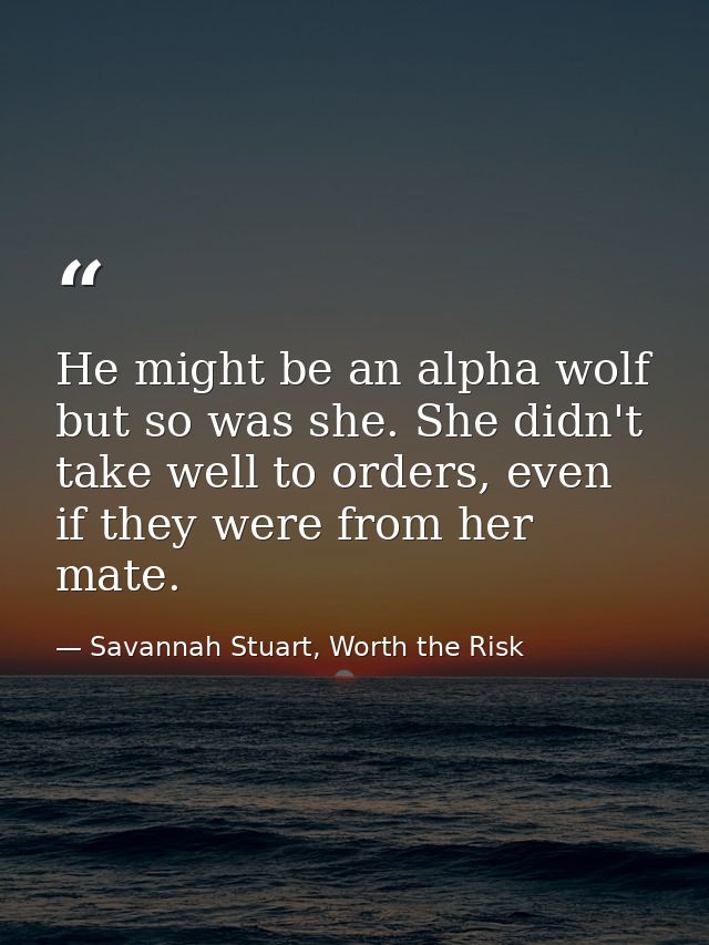 He might be an alpha wolf but so was she. She didn't take well to orders, even if they were from her mate. — Savannah Stuart, Worth the Risk
