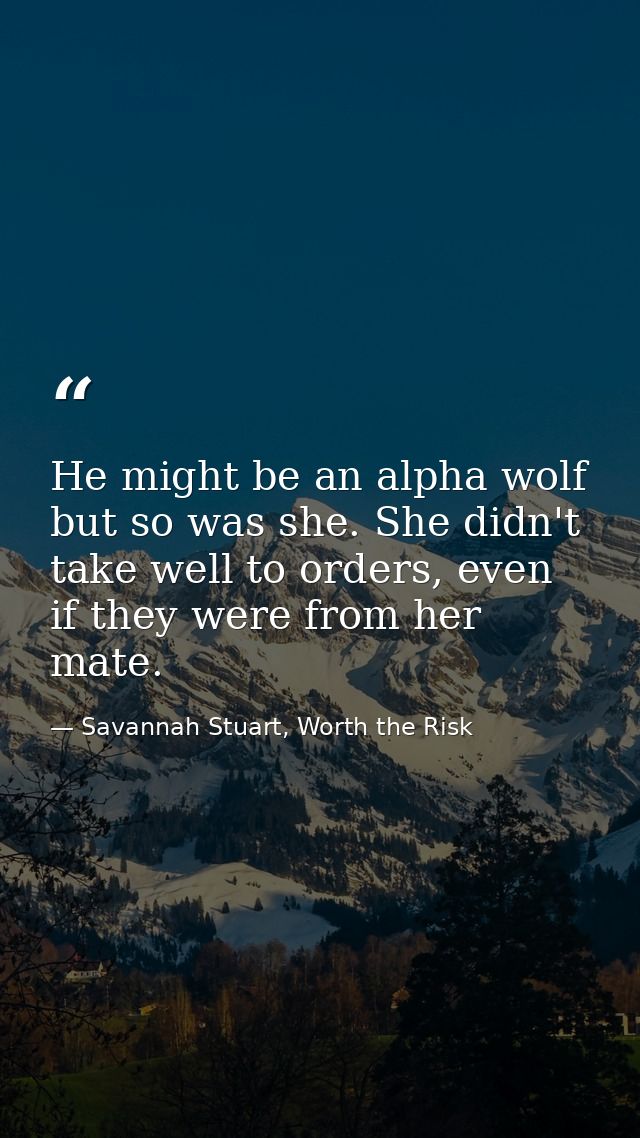 He might be an alpha wolf but so was she. She didn't take well to orders, even if they were from her mate. — Savannah Stuart, Worth the Risk