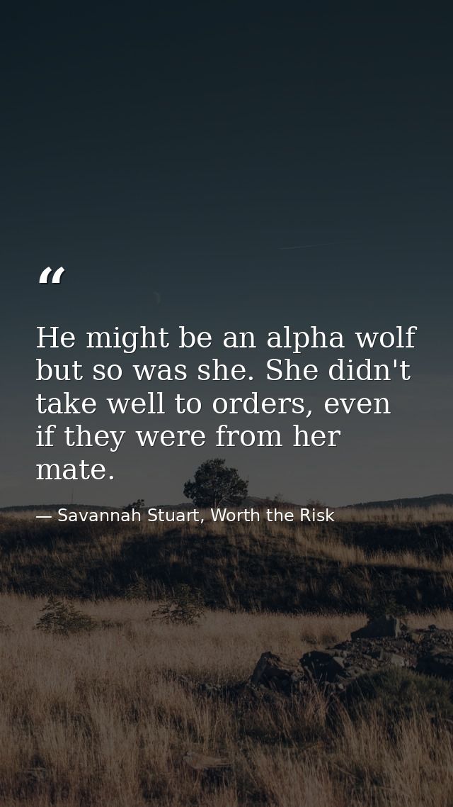 He might be an alpha wolf but so was she. She didn't take well to orders, even if they were from her mate. — Savannah Stuart, Worth the Risk