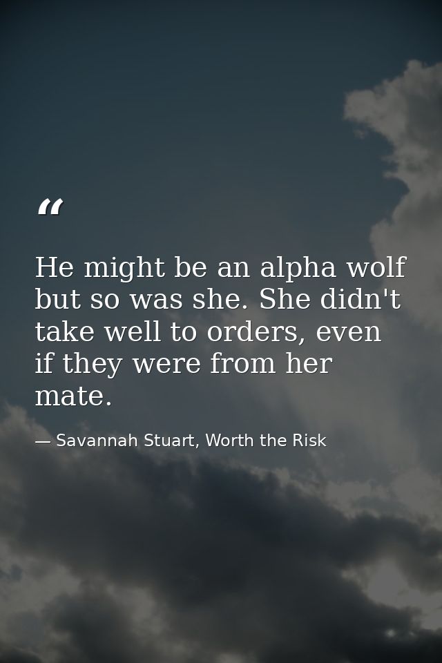 He might be an alpha wolf but so was she. She didn't take well to orders, even if they were from her mate. — Savannah Stuart, Worth the Risk