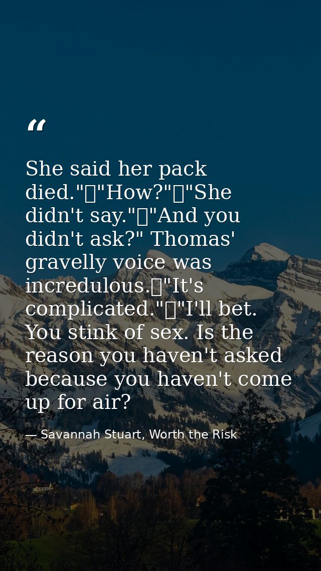 She said her pack died."	"How?"	"She didn't say."	"And you didn't ask?" Thomas' gravelly voice was incredulous.	"It's co — Savannah Stuart, Worth the Risk