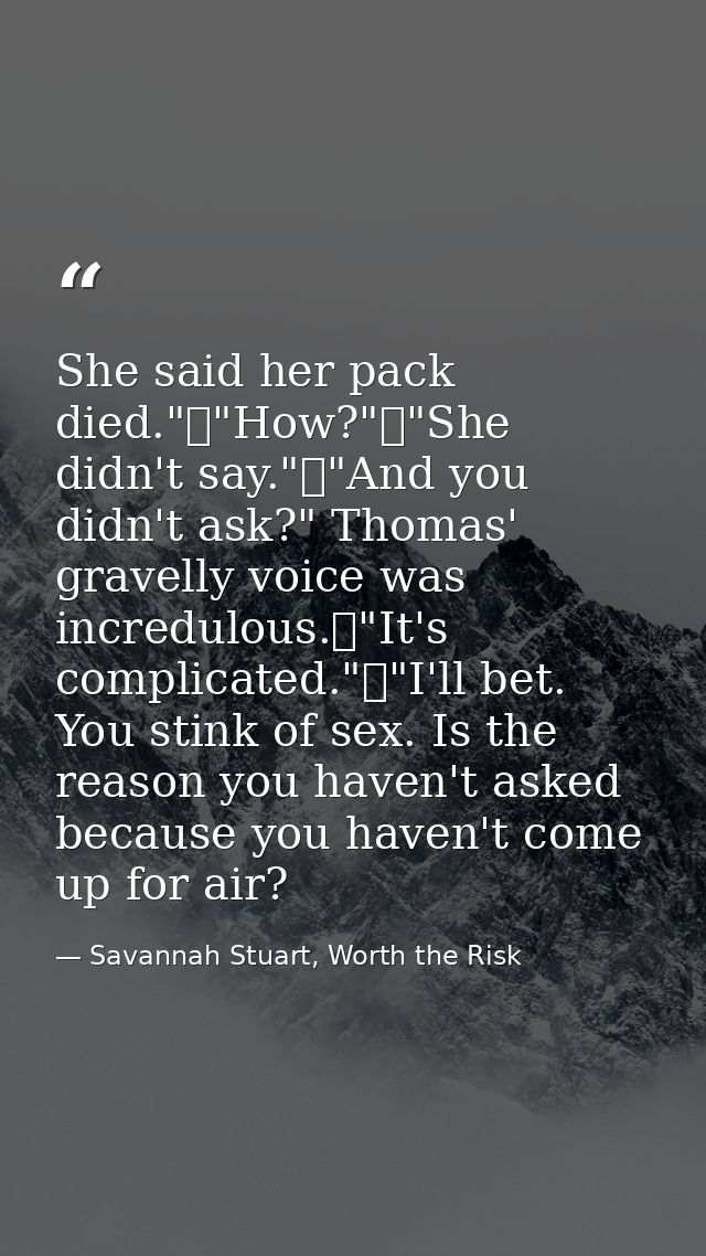 She said her pack died."	"How?"	"She didn't say."	"And you didn't ask?" Thomas' gravelly voice was incredulous.	"It's co — Savannah Stuart, Worth the Risk