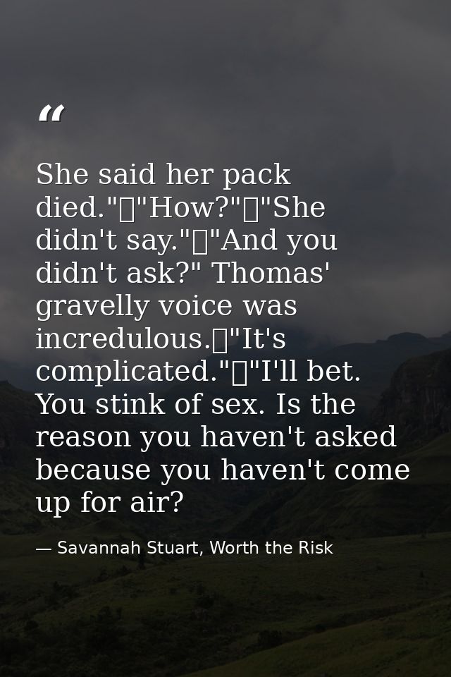 She said her pack died."	"How?"	"She didn't say."	"And you didn't ask?" Thomas' gravelly voice was incredulous.	"It's co — Savannah Stuart, Worth the Risk